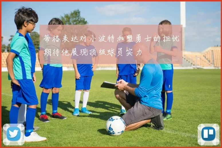 蒂格表达对小波特加盟勇士的担忧期待他展现顶级球员实力