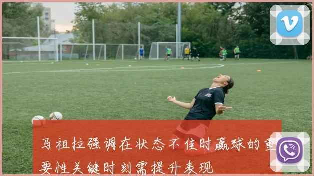 马祖拉强调在状态不佳时赢球的重要性关键时刻需提升表现