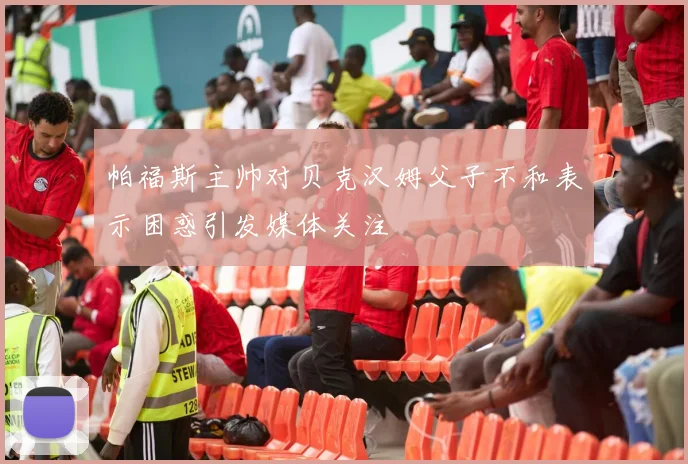 帕福斯主帅对贝克汉姆父子不和表示困惑引发媒体关注
