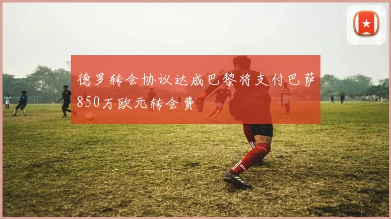 德罗转会协议达成巴黎将支付巴萨850万欧元转会费