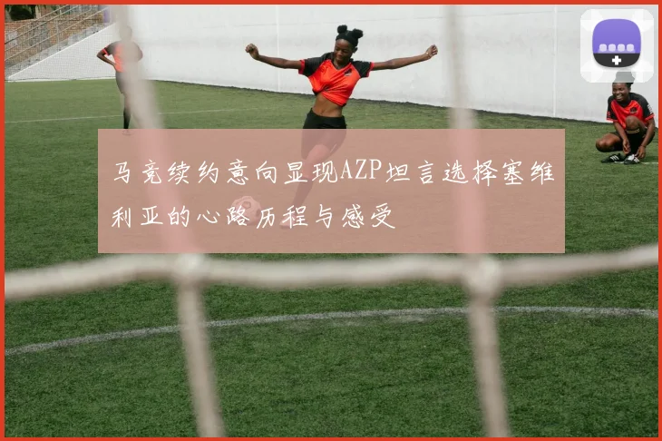 马竞续约意向显现AZP坦言选择塞维利亚的心路历程与感受