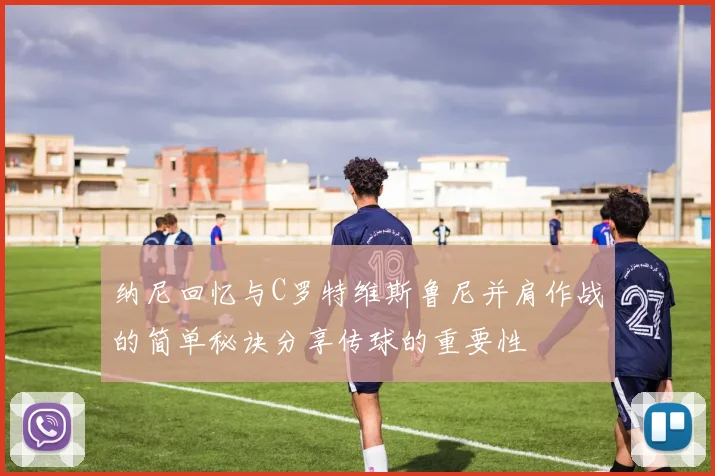 纳尼回忆与C罗特维斯鲁尼并肩作战的简单秘诀分享传球的重要性