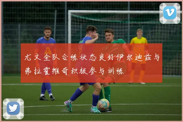 尤文全队合练状态良好伊尔迪兹与弗拉霍维奇积极参与训练