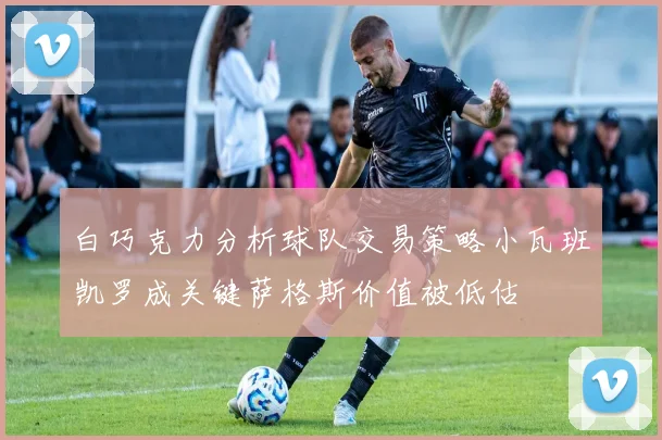 白巧克力分析球队交易策略小瓦班凯罗成关键萨格斯价值被低估