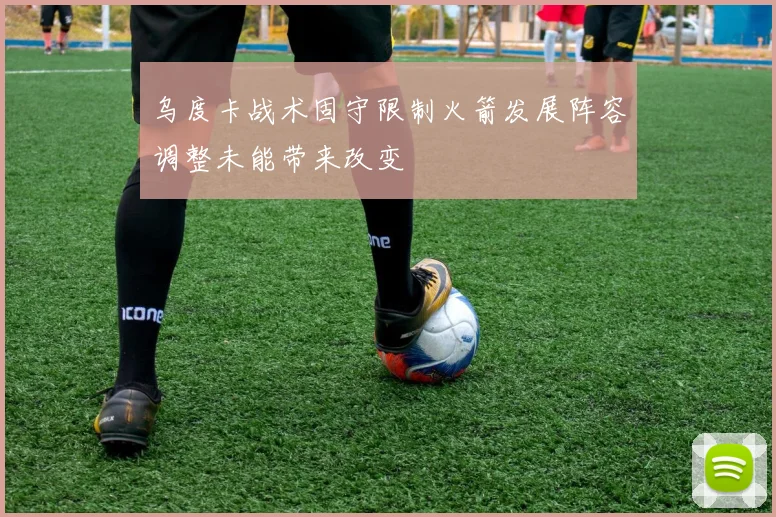 乌度卡战术固守限制火箭发展阵容调整未能带来改变