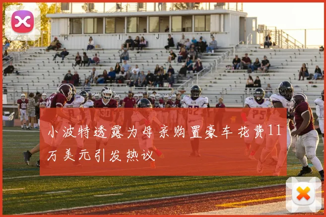 小波特透露为母亲购置豪车花费11万美元引发热议
