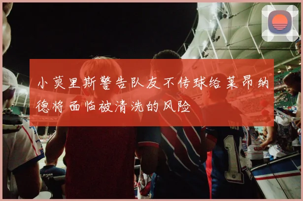 小莫里斯警告队友不传球给莱昂纳德将面临被清洗的风险