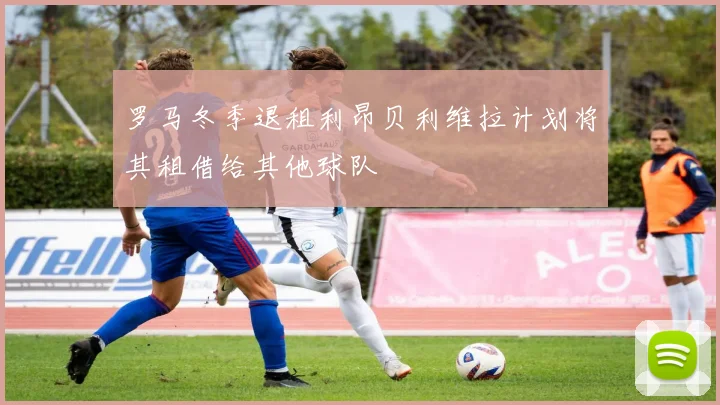 罗马冬季退租利昂贝利维拉计划将其租借给其他球队