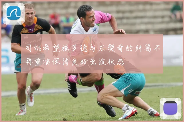 司机希望施罗德与东契奇的纠葛不再重演保持良好竞技状态