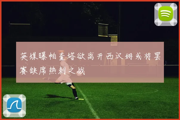 英媒曝帕奎塔欲离开西汉姆或将罢赛缺席热刺之战