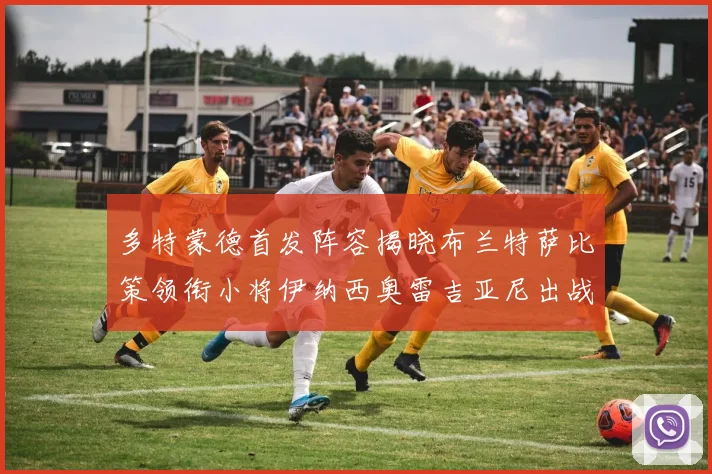 多特蒙德首发阵容揭晓布兰特萨比策领衔小将伊纳西奥雷吉亚尼出战