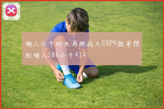 湖人公牛对决再燃战火ESPN胜率预测湖人586公牛414