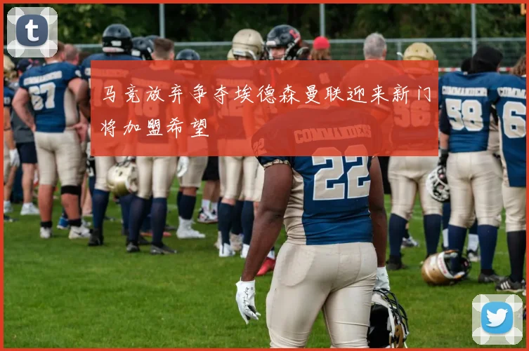 马竞放弃争夺埃德森曼联迎来新门将加盟希望