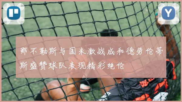 那不勒斯与国米激战成和德劳伦蒂斯盛赞球队表现精彩绝伦