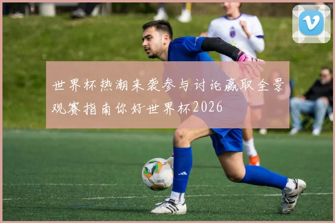 世界杯热潮来袭参与讨论赢取全景观赛指南你好世界杯2026