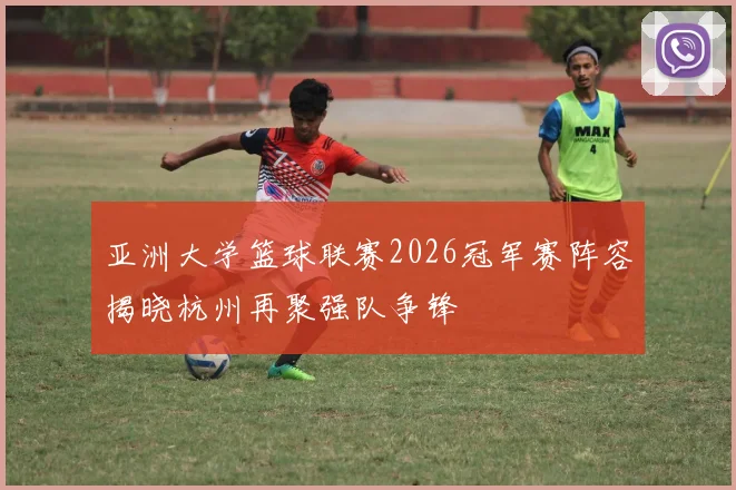 亚洲大学篮球联赛2026冠军赛阵容揭晓杭州再聚强队争锋